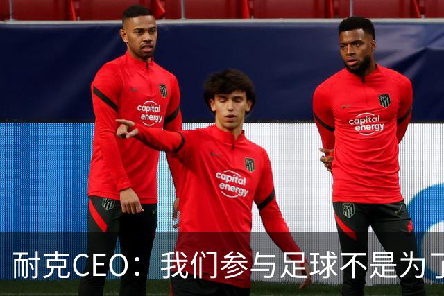 耐克CEO：我们参与足球不是为了凑数，而是为了统治
